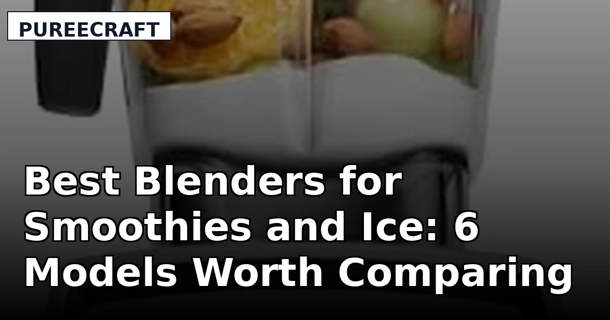 Best Blenders for Smoothies and Ice: 6 Models Worth Comparing