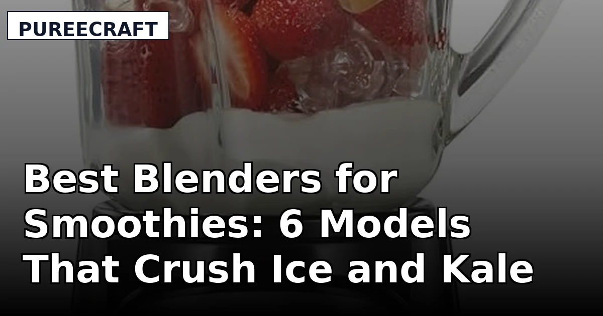 Best Blenders for Smoothies: 6 Models That Crush Ice and Kale
